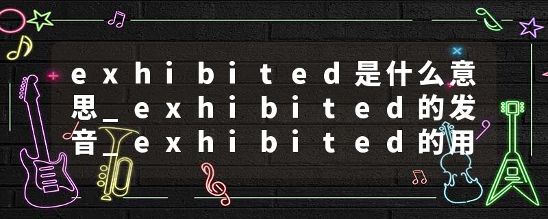 exhibited是什么意思_exhibited的发音_exhibited的用法_exhibited怎么记_exhibited翻译