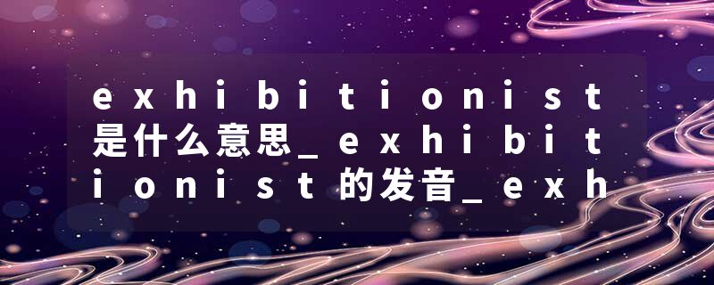 exhibitionist是什么意思_exhibitionist的发音_exhibitionist的用法_exhibitionist怎么记_exhibitionist翻译