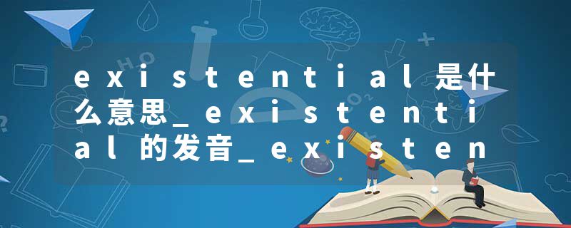 existential是什么意思_existential的发音_existential的用法_existential怎么记_existential翻译