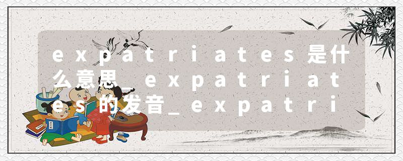 expatriates是什么意思_expatriates的发音_expatriates的用法_expatriates怎么记_expatriates翻译