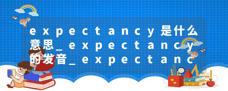 expectancy是什么意思_expectancy的发音_expectancy的用法_expectancy怎么记_expectancy翻译