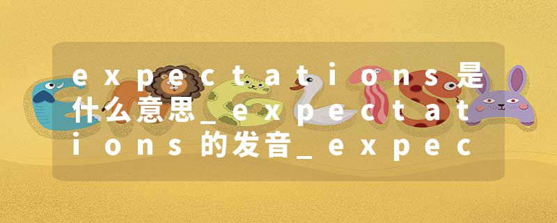 expectations是什么意思_expectations的发音_expectations的用法_expectations怎么记_expectations翻译