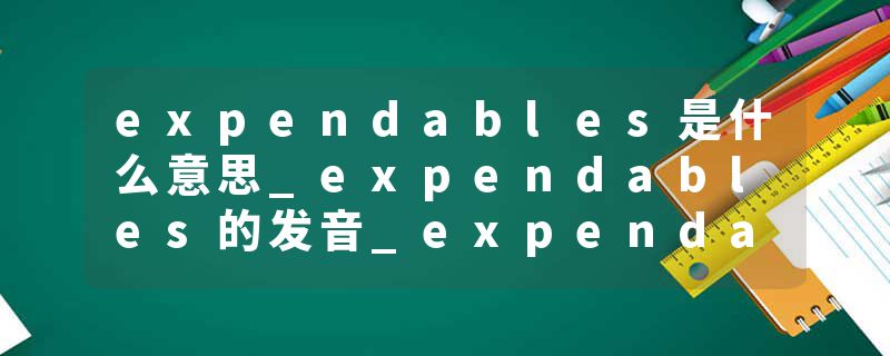 expendables是什么意思_expendables的发音_expendables的用法_expendables怎么记_expendables翻译