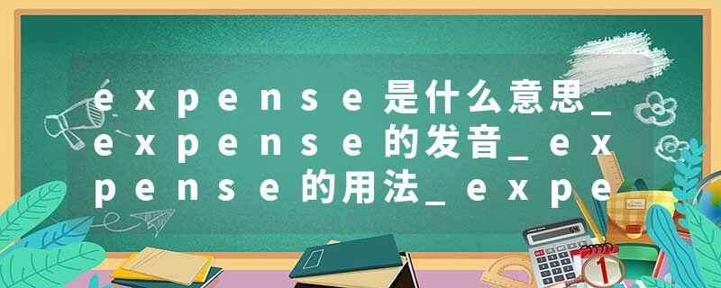 expense是什么意思_expense的发音_expense的用法_expense怎么记_expense翻译