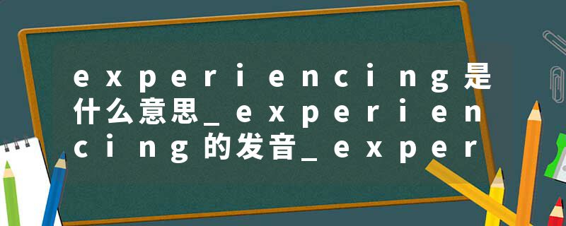 experiencing是什么意思_experiencing的发音_experiencing的用法_experiencing怎么记_experiencing翻译