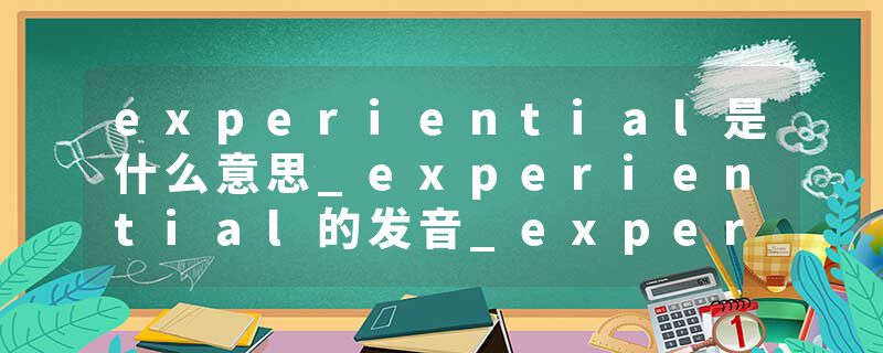 experiential是什么意思_experiential的发音_experiential的用法_experiential怎么记_experiential翻译