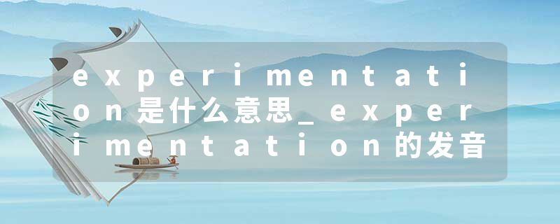 experimentation是什么意思_experimentation的发音_experimentation的用法_experimentation怎么记_experimentation翻译