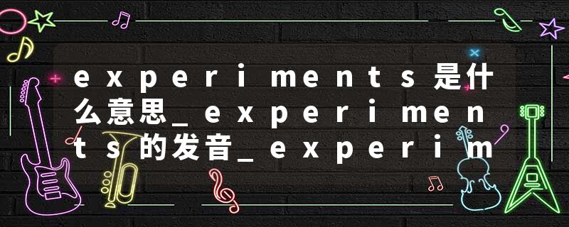 experiments是什么意思_experiments的发音_experiments的用法_experiments怎么记_experiments翻译