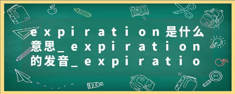 expiration是什么意思_expiration的发音_expiration的用法_expiration怎么记_expiration翻译