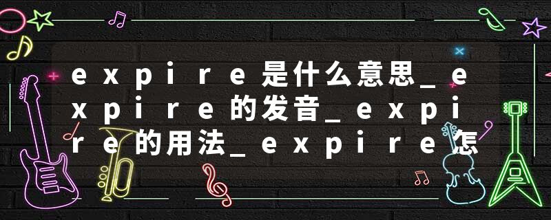 expire是什么意思_expire的发音_expire的用法_expire怎么记_expire翻译