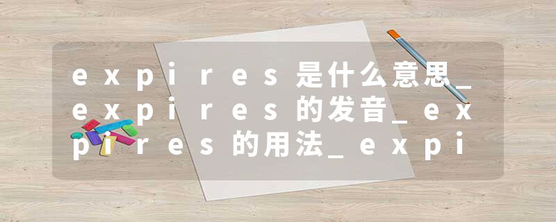 expires是什么意思_expires的发音_expires的用法_expires怎么记_expires翻译