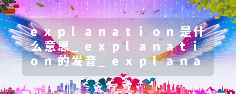 explanation是什么意思_explanation的发音_explanation的用法_explanation怎么记_explanation翻译