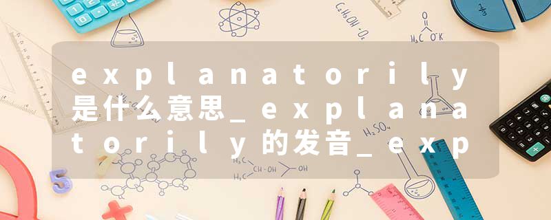 explanatorily是什么意思_explanatorily的发音_explanatorily的用法_explanatorily怎么记_explanatorily翻译