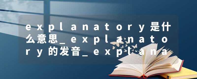 explanatory是什么意思_explanatory的发音_explanatory的用法_explanatory怎么记_explanatory翻译