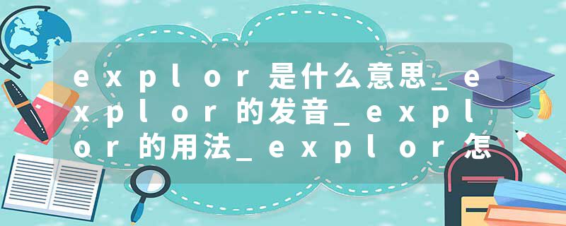 explor是什么意思_explor的发音_explor的用法_explor怎么记_explor翻译