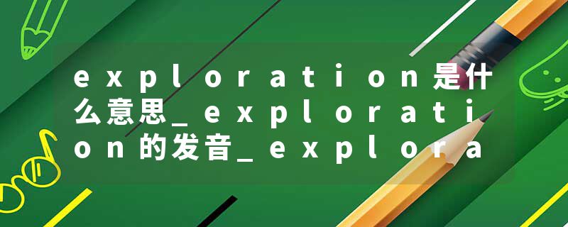 exploration是什么意思_exploration的发音_exploration的用法_exploration怎么记_exploration翻译