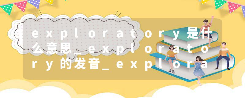 exploratory是什么意思_exploratory的发音_exploratory的用法_exploratory怎么记_exploratory翻译