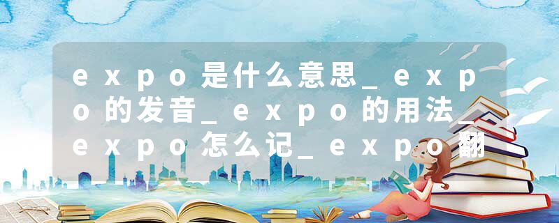 expo是什么意思_expo的发音_expo的用法_expo怎么记_expo翻译