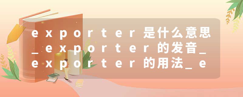 exporter是什么意思_exporter的发音_exporter的用法_exporter怎么记_exporter翻译