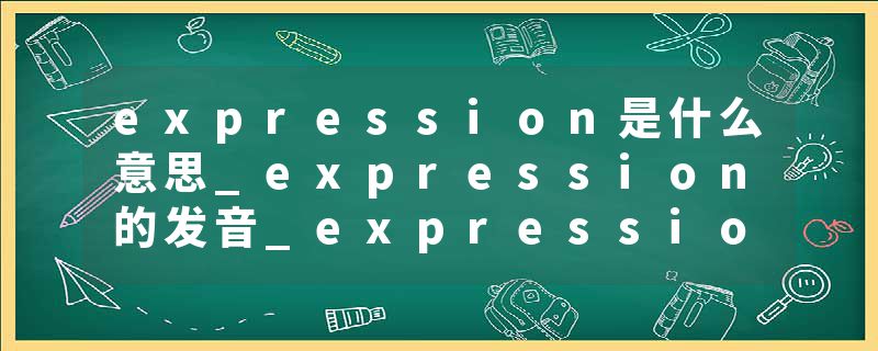 expression是什么意思_expression的发音_expression的用法_expression怎么记_expression翻译