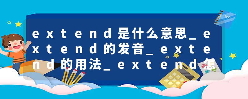 extend是什么意思_extend的发音_extend的用法_extend怎么记_extend翻译