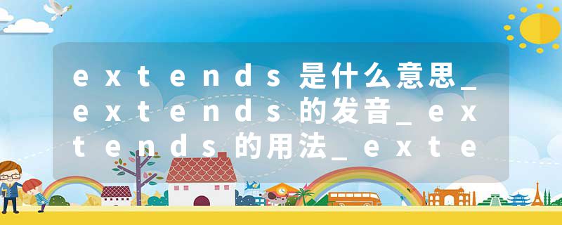 extends是什么意思_extends的发音_extends的用法_extends怎么记_extends翻译