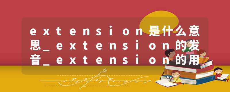 extension是什么意思_extension的发音_extension的用法_extension怎么记_extension翻译