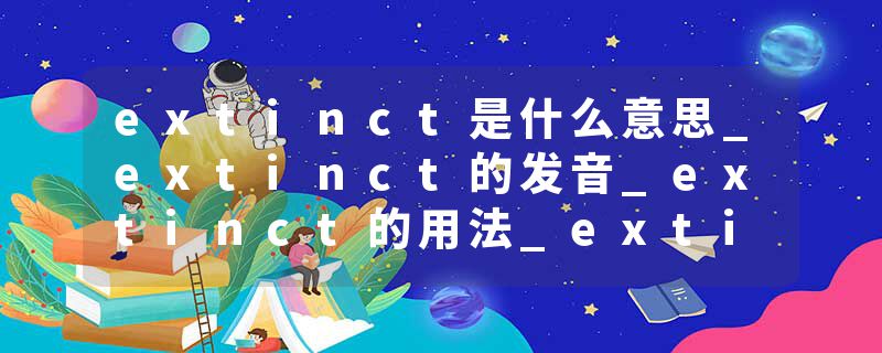 extinct是什么意思_extinct的发音_extinct的用法_extinct怎么记_extinct翻译
