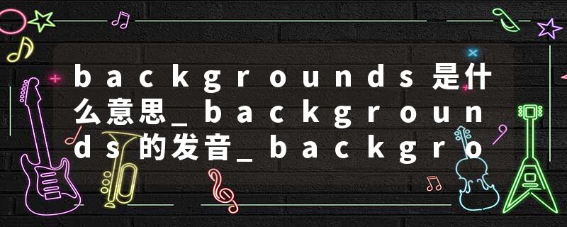 backgrounds是什么意思_backgrounds的发音_backgrounds的用法_backgrounds怎么记_backgrounds翻译