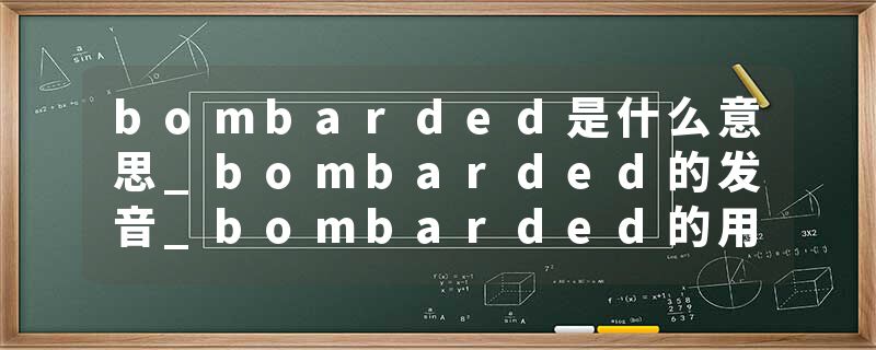 bombarded是什么意思_bombarded的发音_bombarded的用法_bombarded怎么记_bombarded翻译