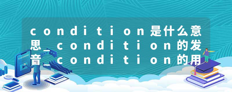 condition是什么意思_condition的发音_condition的用法_condition怎么记_condition翻译