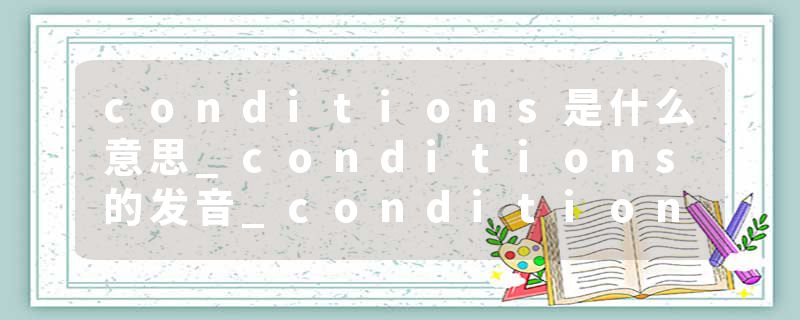 conditions是什么意思_conditions的发音_conditions的用法_conditions怎么记_conditions翻译
