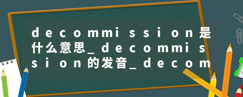 decommission是什么意思_decommission的发音_decommission的用法_decommission怎么记_decommission翻译
