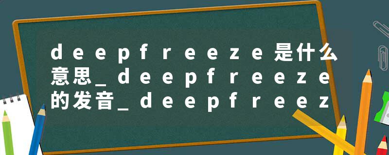 deepfreeze是什么意思_deepfreeze的发音_deepfreeze的用法_deepfreeze怎么记_deepfreeze翻译