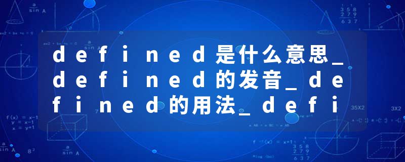 defined是什么意思_defined的发音_defined的用法_defined怎么记_defined翻译