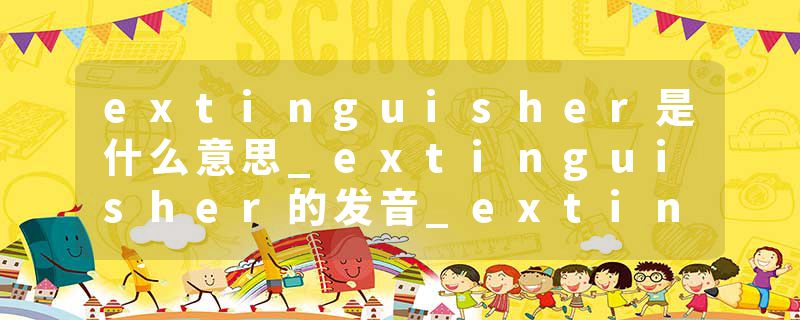 extinguisher是什么意思_extinguisher的发音_extinguisher的用法_extinguisher怎么记_extinguisher翻译