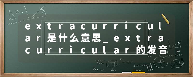 extracurricular是什么意思_extracurricular的发音_extracurricular的用法_extracurricular怎么记_extracurricular翻译