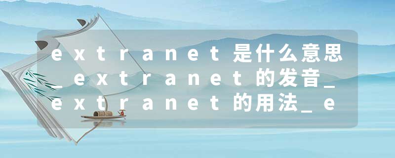 extranet是什么意思_extranet的发音_extranet的用法_extranet怎么记_extranet翻译