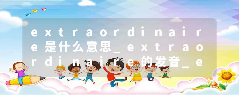 extraordinaire是什么意思_extraordinaire的发音_extraordinaire的用法_extraordinaire怎么记_extraordinaire翻译