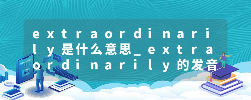 extraordinarily是什么意思_extraordinarily的发音_extraordinarily的用法_extraordinarily怎么记_extraordinarily翻译