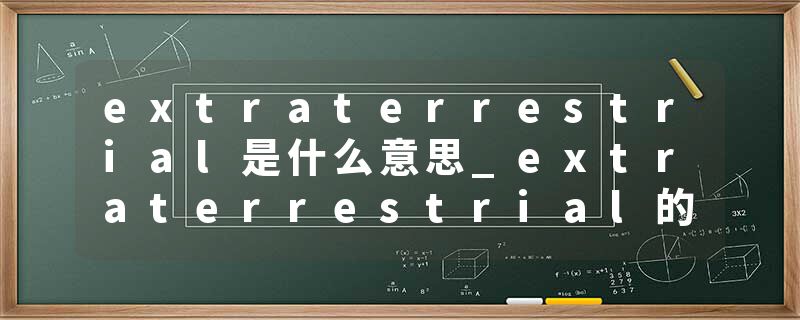 extraterrestrial是什么意思_extraterrestrial的发音_extraterrestrial的用法_extraterrestrial怎么记_extraterrestrial翻译