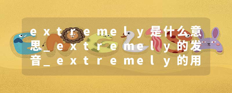 extremely是什么意思_extremely的发音_extremely的用法_extremely怎么记_extremely翻译