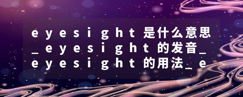 eyesight是什么意思_eyesight的发音_eyesight的用法_eyesight怎么记_eyesight翻译