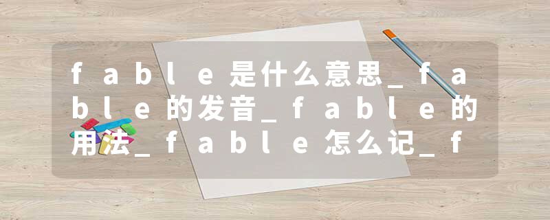 fable是什么意思_fable的发音_fable的用法_fable怎么记_fable翻译