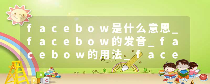 facebow是什么意思_facebow的发音_facebow的用法_facebow怎么记_facebow翻译