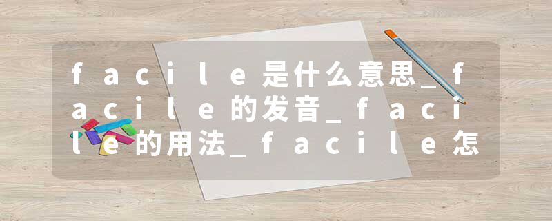 facile是什么意思_facile的发音_facile的用法_facile怎么记_facile翻译