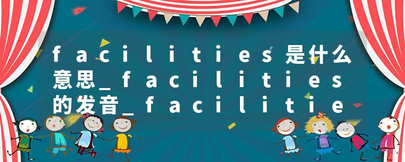 facilities是什么意思_facilities的发音_facilities的用法_facilities怎么记_facilities翻译