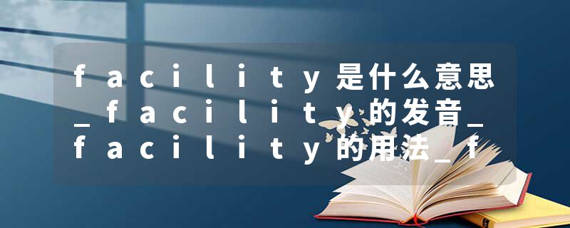 facility是什么意思_facility的发音_facility的用法_facility怎么记_facility翻译