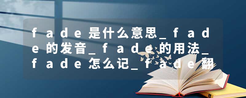 fade是什么意思_fade的发音_fade的用法_fade怎么记_fade翻译