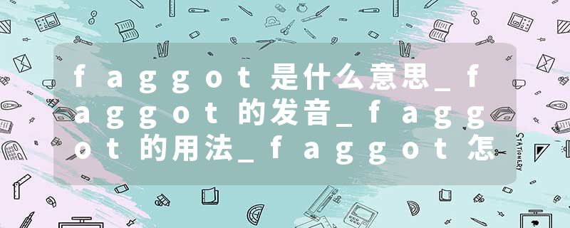 faggot是什么意思_faggot的发音_faggot的用法_faggot怎么记_faggot翻译